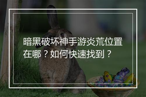 暗黑破坏神手游炎荒位置在哪?如何快速找到?
