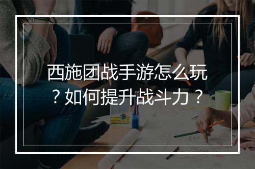 西施团战手游怎么玩?如何提升战斗力?