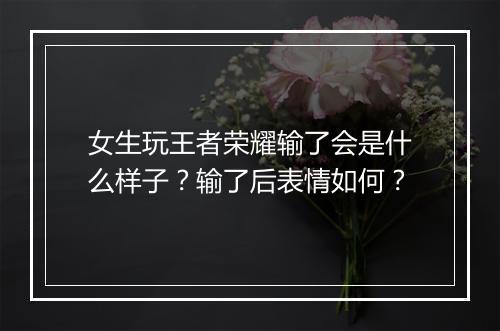 女生玩王者荣耀输了会是什么样子?输了后表情如何?
