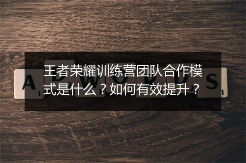 王者荣耀训练营团队合作模式是什么？如何有效提升？