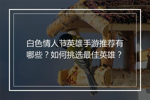 白色情人节英雄手游推荐有哪些?如何挑选最佳英雄?