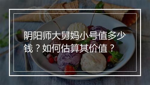 阴阳师大舅妈小号值多少钱?如何估算其价值?