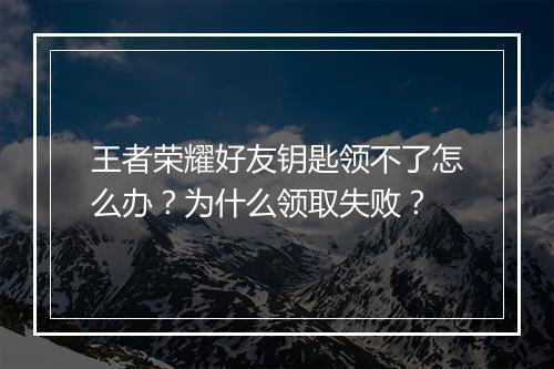 王者荣耀好友钥匙领不了怎么办?为什么领取失败?