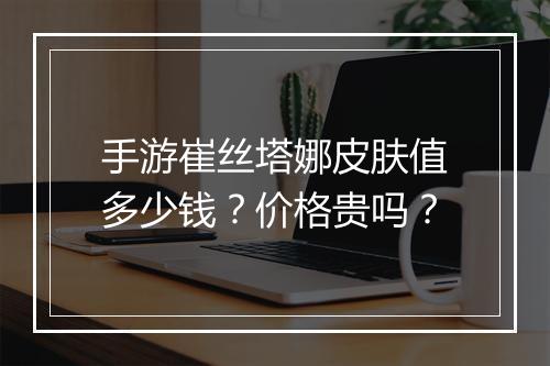 手游崔丝塔娜皮肤值多少钱?价格贵吗?