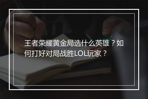 王者荣耀黄金局选什么英雄?如何打好对局战胜LOL玩家?