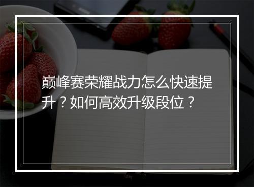 巅峰赛荣耀战力怎么快速提升?如何高效升级段位?