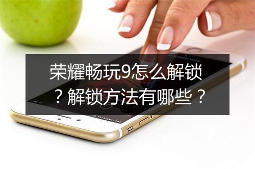 荣耀畅玩9怎么解锁?解锁方法有哪些?
