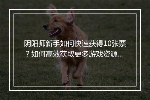 阴阳师新手如何快速获得10张票？如何高效获取更多游戏资源？