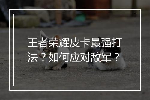 王者荣耀皮卡最强打法?如何应对敌军?