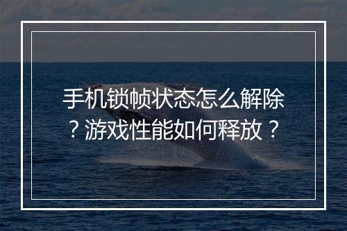 手机锁帧状态怎么解除?游戏性能如何释放?