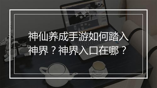 神仙养成手游如何踏入神界?神界入口在哪?