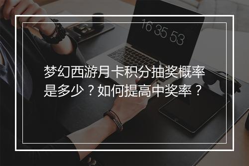 梦幻西游月卡积分抽奖概率是多少?如何提高中奖率?
