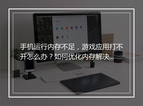手机运行内存不足,游戏应用打不开怎么办?如何优化内存解决?