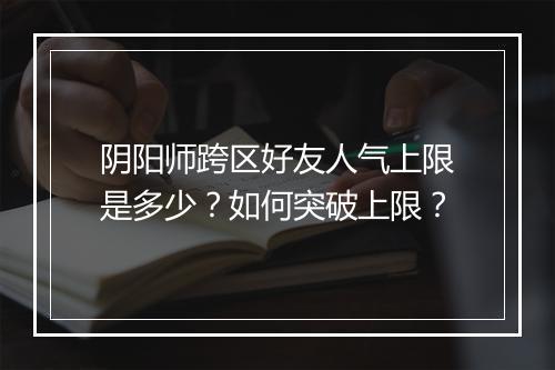 阴阳师跨区好友人气上限是多少？如何突破上限？