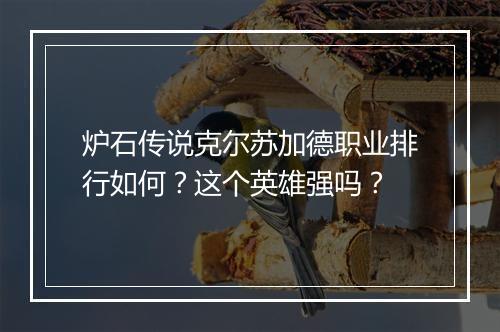 炉石传说克尔苏加德职业排行如何?这个英雄强吗?