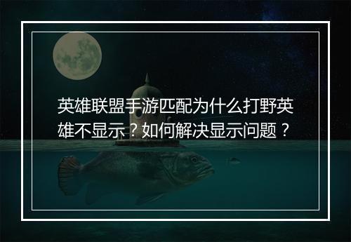 英雄联盟手游匹配为什么打野英雄不显示?如何解决显示问题?