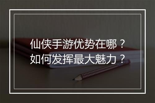仙侠手游优势在哪?如何发挥最大魅力?
