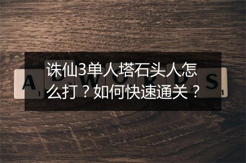 诛仙3单人塔石头人怎么打?如何快速通关?
