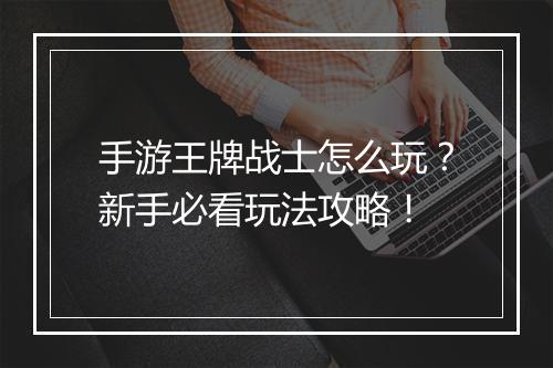 手游王牌战士怎么玩?新手必看玩法攻略!