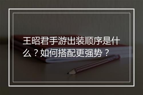 王昭君手游出装顺序是什么?如何搭配更强势?