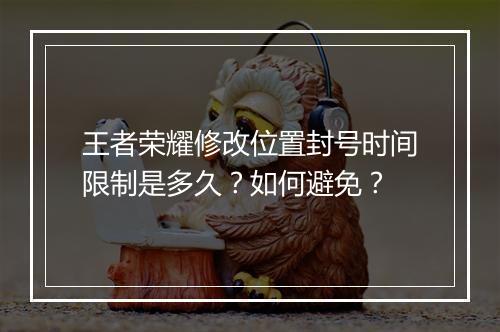 王者荣耀修改位置封号时间限制是多久?如何避免?