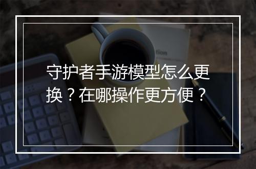守护者手游模型怎么更换?在哪操作更方便?