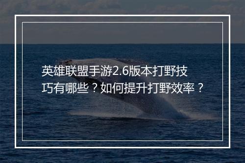 英雄联盟手游2.6版本打野技巧有哪些?如何提升打野效率?