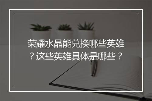 荣耀水晶能兑换哪些英雄？这些英雄具体是哪些？