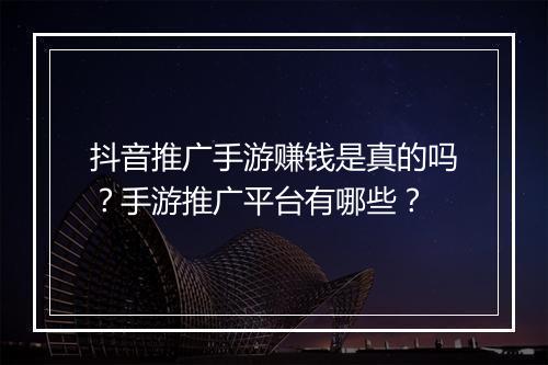 抖音推广手游赚钱是真的吗?手游推广平台有哪些?