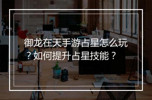 御龙在天手游占星怎么玩?如何提升占星技能?