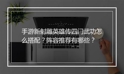手游新射雕英雄传四门武功怎么搭配?阵容推荐有哪些?
