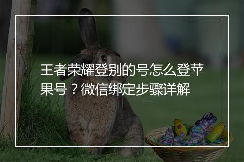王者荣耀登别的号怎么登苹果号?微信绑定步骤详解