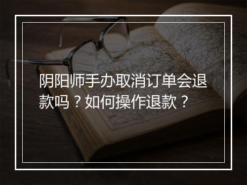 阴阳师手办取消订单会退款吗?如何操作退款?