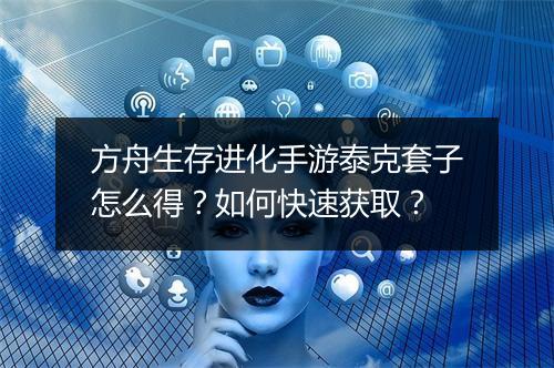 方舟生存进化手游泰克套子怎么得?如何快速获取?