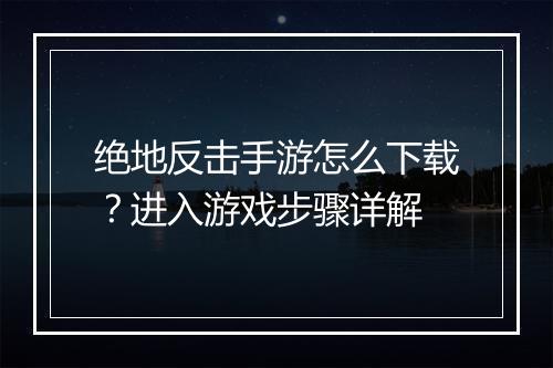 绝地反击手游怎么下载?进入游戏步骤详解