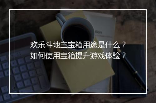 欢乐斗地主宝箱用途是什么?如何使用宝箱提升游戏体验?