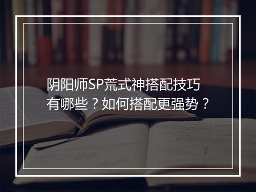 阴阳师SP荒式神搭配技巧有哪些?如何搭配更强势?