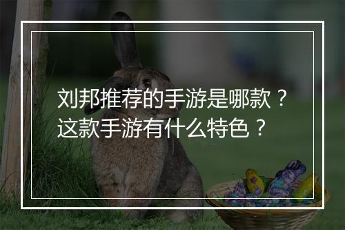 刘邦推荐的手游是哪款?这款手游有什么特色?