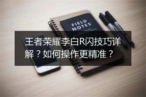 王者荣耀李白R闪技巧详解?如何操作更精准?