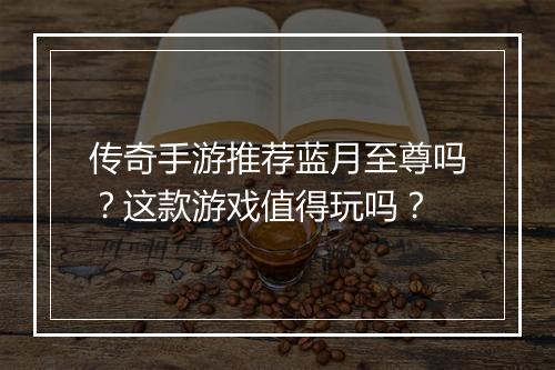 传奇手游推荐蓝月至尊吗?这款游戏值得玩吗?