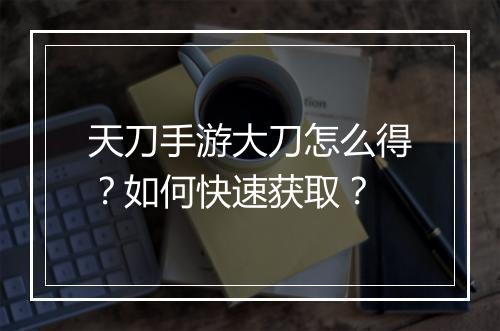 天刀手游大刀怎么得?如何快速获取?
