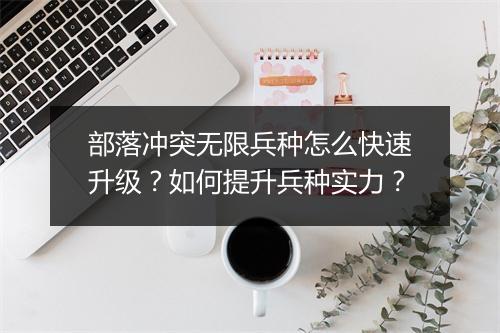 部落冲突无限兵种怎么快速升级？如何提升兵种实力？