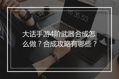 大话手游4阶武器合成怎么做?合成攻略有哪些?