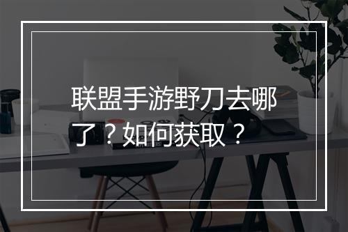 联盟手游野刀去哪了？如何获取？