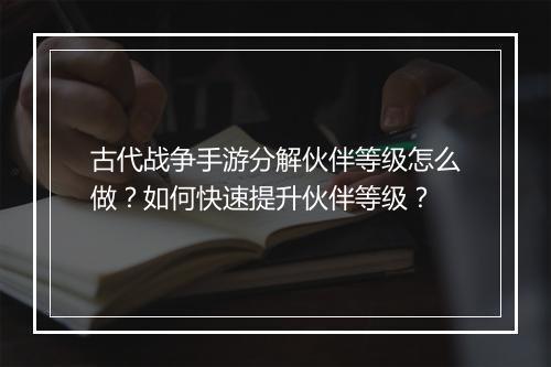 古代战争手游分解伙伴等级怎么做?如何快速提升伙伴等级?