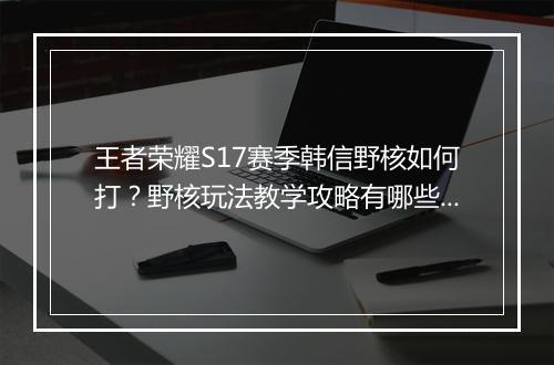 王者荣耀S17赛季韩信野核如何打?野核玩法教学攻略有哪些?