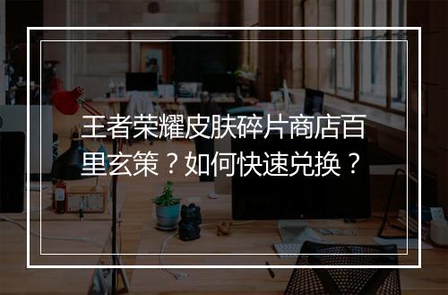 王者荣耀皮肤碎片商店百里玄策？如何快速兑换？
