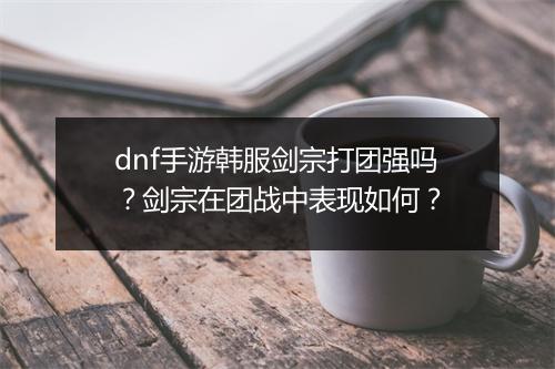 dnf手游韩服剑宗打团强吗?剑宗在团战中表现如何?