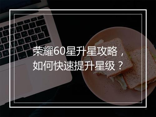 荣耀60星升星攻略,如何快速提升星级?
