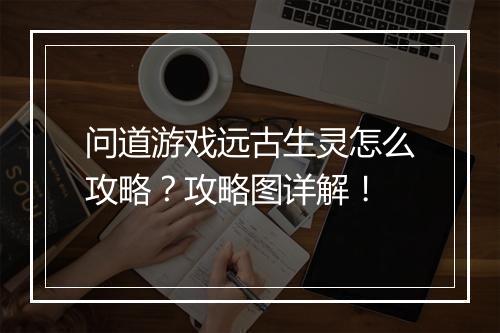 问道游戏远古生灵怎么攻略?攻略图详解!